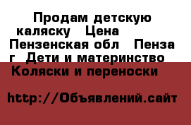 Продам детскую каляску › Цена ­ 8 000 - Пензенская обл., Пенза г. Дети и материнство » Коляски и переноски   